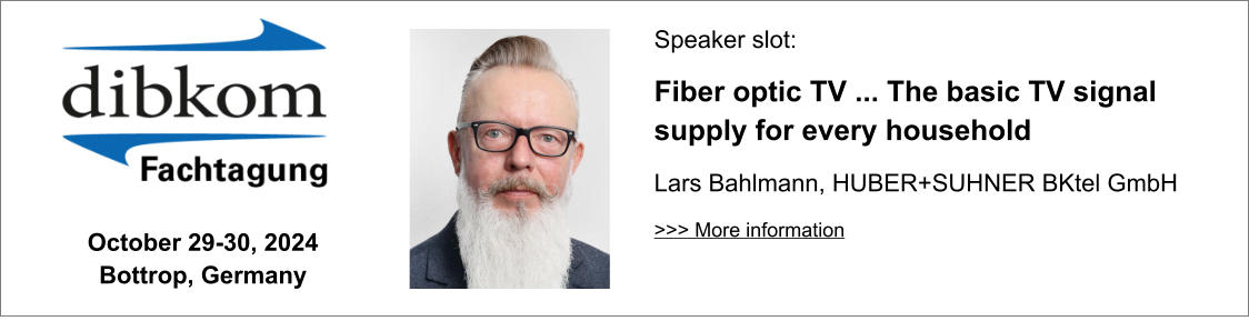 October 29-30, 2024 Bottrop, Germany Speaker slot: Fiber optic TV ... The basic TV signal supply for every household Lars Bahlmann, HUBER+SUHNER BKtel GmbH >>> More information